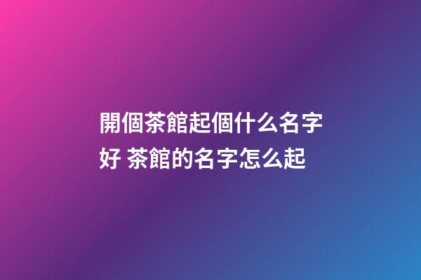 開個茶館起個什么名字好 茶館的名字怎么起-第1張-店鋪起名-玄機派